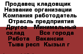 Продавец-кладовщик › Название организации ­ Компания-работодатель › Отрасль предприятия ­ Другое › Минимальный оклад ­ 1 - Все города Работа » Вакансии   . Тыва респ.,Кызыл г.